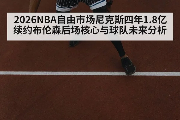 2026NBA自由市场尼克斯四年1.8亿续约布伦森后场核心与球队未来分析