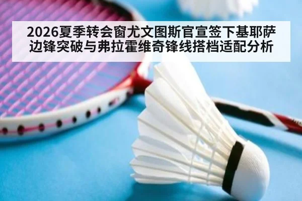 2026夏季转会窗尤文图斯官宣签下基耶萨边锋突破与弗拉霍维奇锋线搭档适配分析