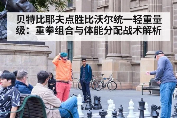 贝特比耶夫点胜比沃尔统一轻重量级:重拳组合与体能分配战术解析