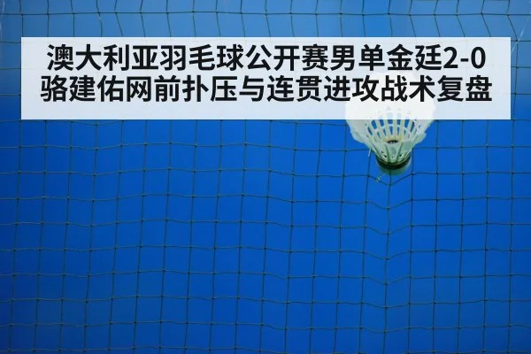 澳大利亚羽毛球公开赛男单金廷2-0骆建佑网前扑压与连贯进攻战术复盘