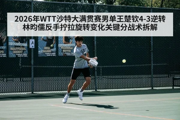 2026年WTT沙特大满贯赛男单王楚钦4-3逆转林昀儒反手拧拉旋转变化关键分战术拆解
