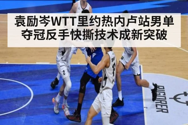 袁励岑WTT里约热内卢站男单夺冠反手快撕技术成新突破