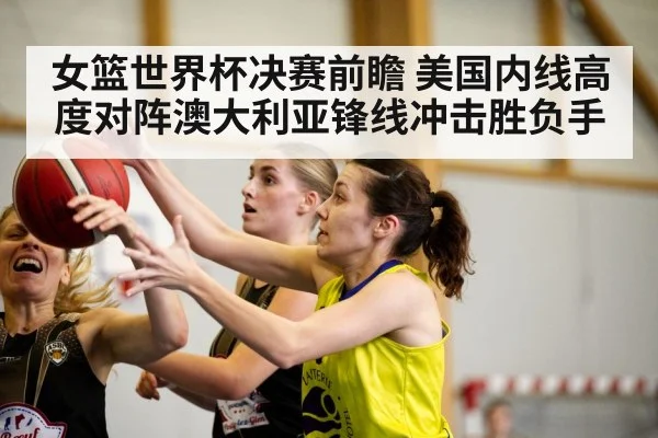 女篮世界杯决赛前瞻 美国内线高度对阵澳大利亚锋线冲击胜负手