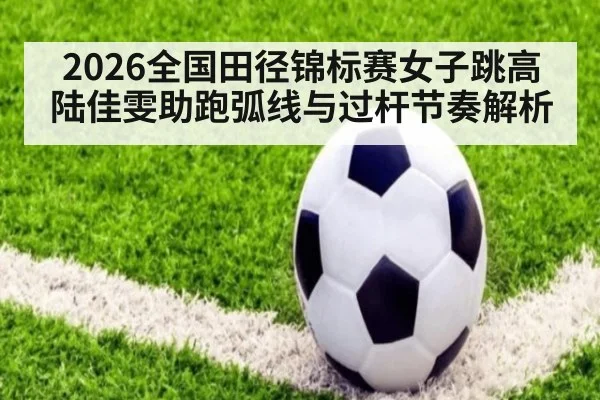 2026全国田径锦标赛女子跳高 陆佳雯助跑弧线与过杆节奏解析