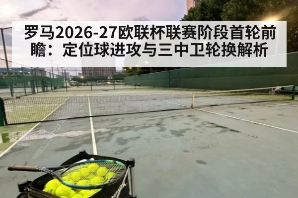 罗马2026-27欧联杯联赛阶段首轮前瞻：定位球进攻与三中卫轮换解析