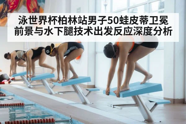 泳世界杯柏林站男子50蛙皮蒂卫冕前景与水下腿技术出发反应深度分析