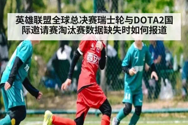 英雄联盟全球总决赛瑞士轮与DOTA2国际邀请赛淘汰赛数据缺失时如何报道